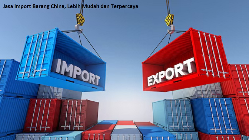 Jasa Import Barang China, Lebih Mudah dan Terpercaya